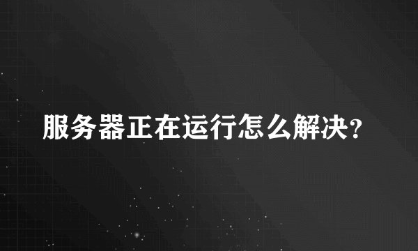 服务器正在运行怎么解决？