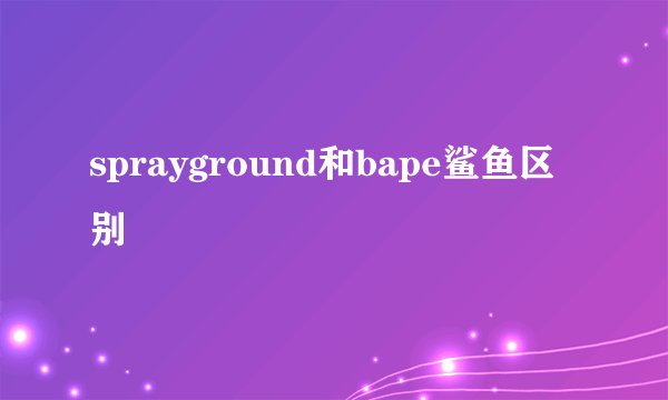 sprayground和bape鲨鱼区别