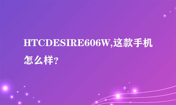 HTCDESIRE606W,这款手机怎么样?