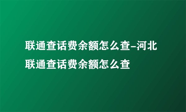联通查话费余额怎么查-河北联通查话费余额怎么查