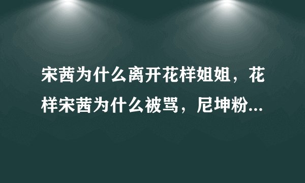 宋茜为什么离开花样姐姐，花样宋茜为什么被骂，尼坤粉丝为什么骂宋