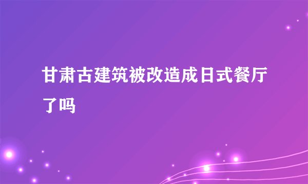 甘肃古建筑被改造成日式餐厅了吗
