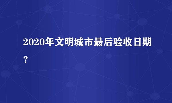 2020年文明城市最后验收日期？
