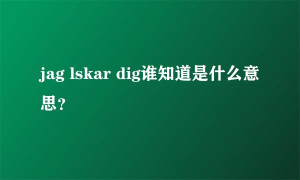 jag lskar dig谁知道是什么意思？