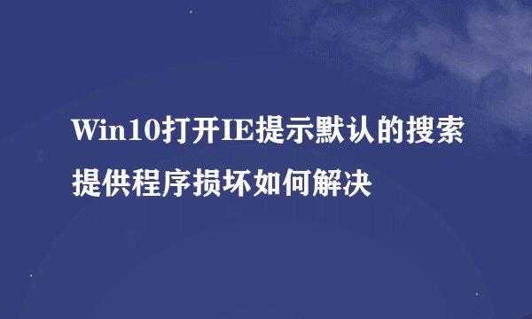 Win10打开IE提示默认的搜索提供程序损坏如何解决