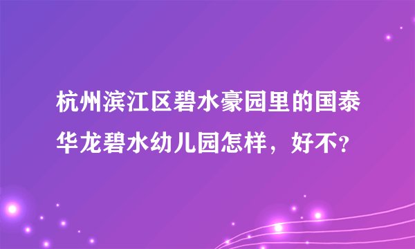 杭州滨江区碧水豪园里的国泰华龙碧水幼儿园怎样，好不？