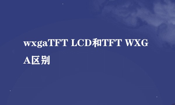 wxgaTFT LCD和TFT WXGA区别