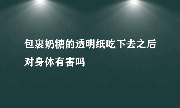 包裹奶糖的透明纸吃下去之后对身体有害吗