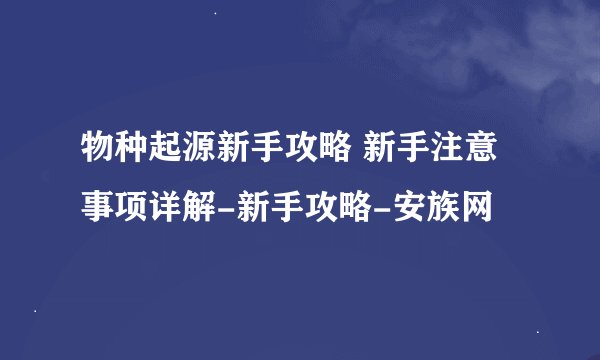 物种起源新手攻略 新手注意事项详解-新手攻略-安族网