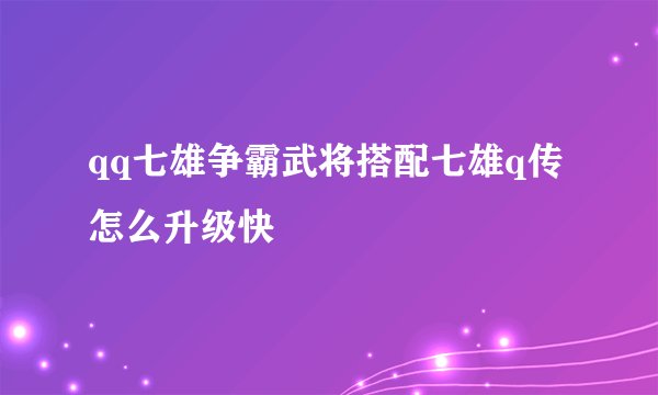 qq七雄争霸武将搭配七雄q传怎么升级快