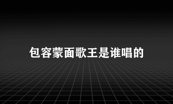 包容蒙面歌王是谁唱的