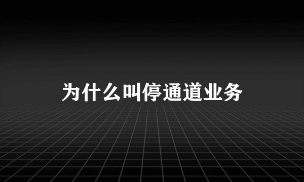 为什么叫停通道业务
