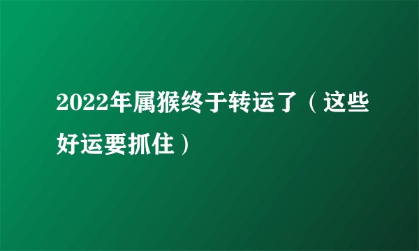 2022年属猴终于转运了（这些好运要抓住）