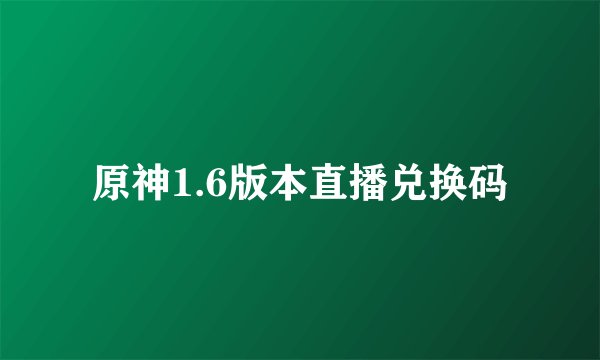原神1.6版本直播兑换码