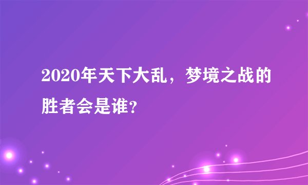 2020年天下大乱，梦境之战的胜者会是谁？