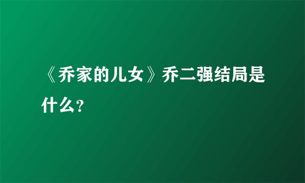 《乔家的儿女》乔二强结局是什么？