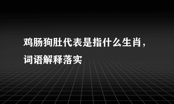 鸡肠狗肚代表是指什么生肖,词语解释落实