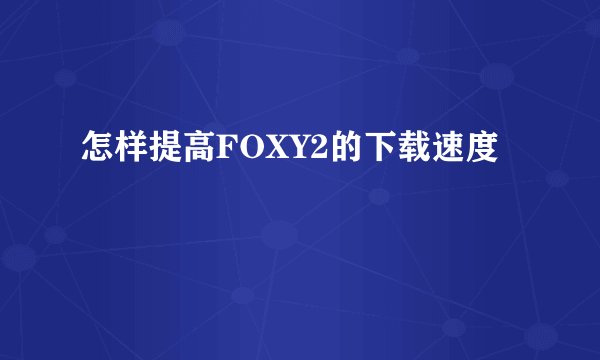 怎样提高FOXY2的下载速度