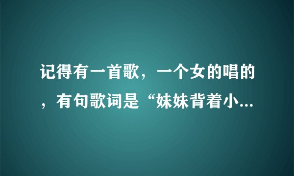 记得有一首歌，一个女的唱的，有句歌词是“妹妹背着小娃娃……”麻烦大家告诉我歌名和歌词。三库三库
