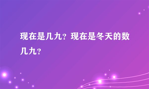 现在是几九？现在是冬天的数几九？