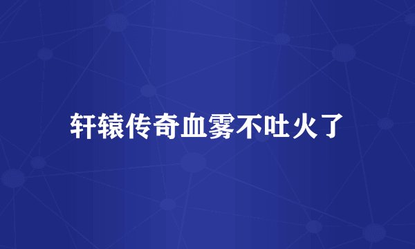 轩辕传奇血雾不吐火了