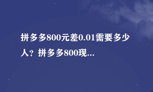 拼多多800元差0.01需要多少人？拼多多800现金需要多少人助力？