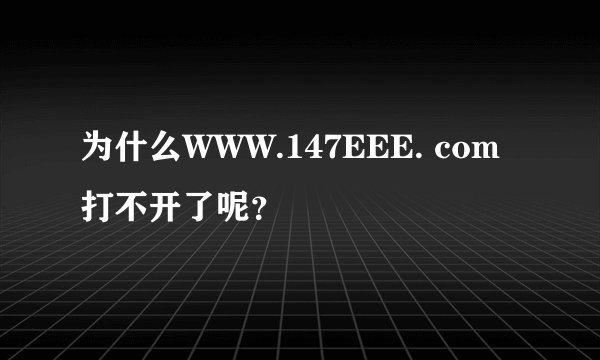 为什么WWW.147EEE. com打不开了呢？