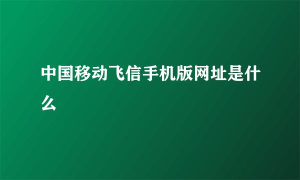 中国移动飞信手机版网址是什么