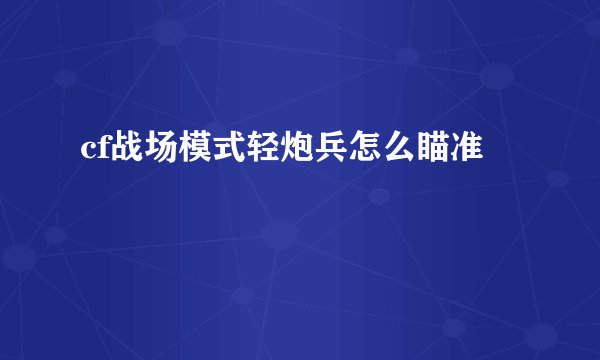 cf战场模式轻炮兵怎么瞄准