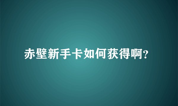 赤壁新手卡如何获得啊？
