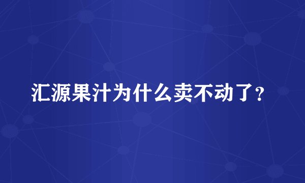 汇源果汁为什么卖不动了？