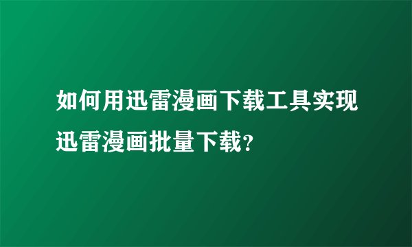 如何用迅雷漫画下载工具实现迅雷漫画批量下载？