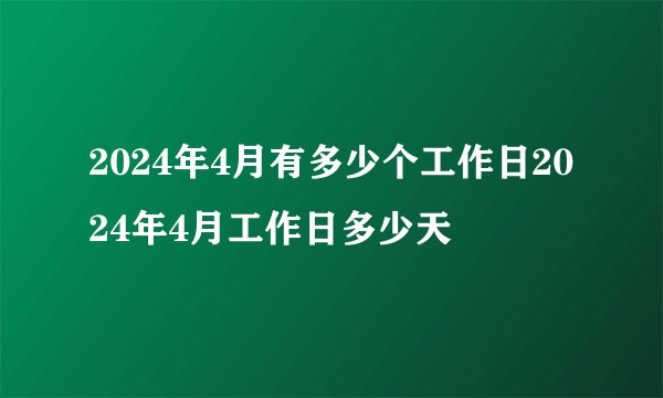 2024年4月有多少个工作日2024年4月工作日多少天