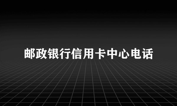 邮政银行信用卡中心电话