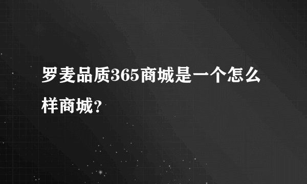 罗麦品质365商城是一个怎么样商城？