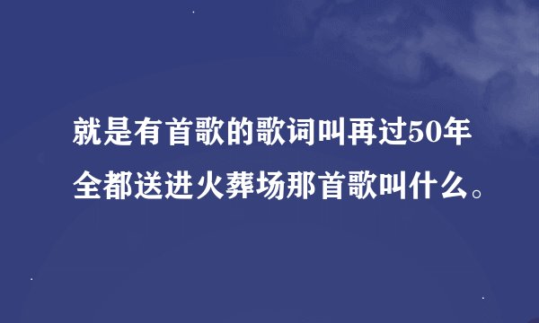 就是有首歌的歌词叫再过50年全都送进火葬场那首歌叫什么。