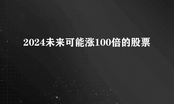 2024未来可能涨100倍的股票
