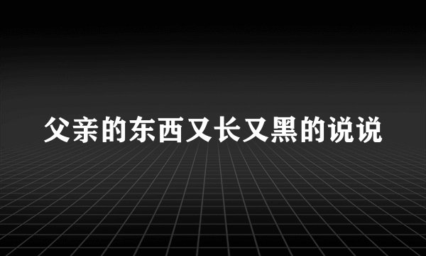 父亲的东西又长又黑的说说