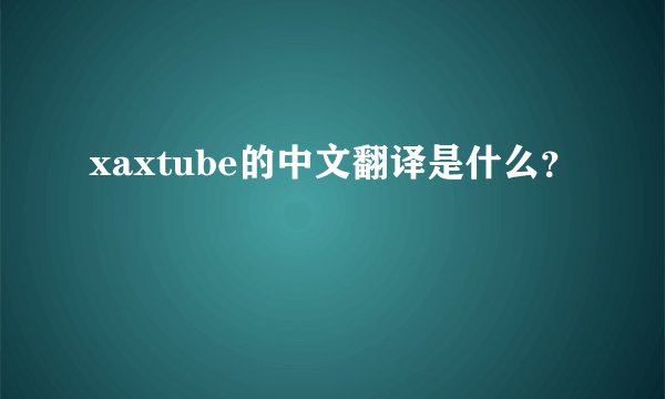 xaxtube的中文翻译是什么？