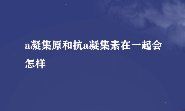 a凝集原和抗a凝集素在一起会怎样