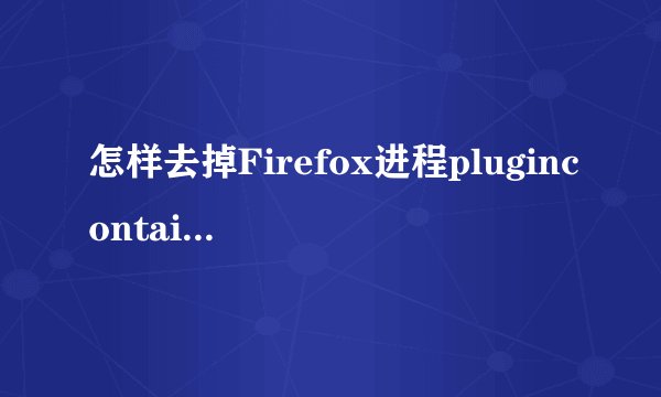 怎样去掉Firefox进程plugincontainer.exe
