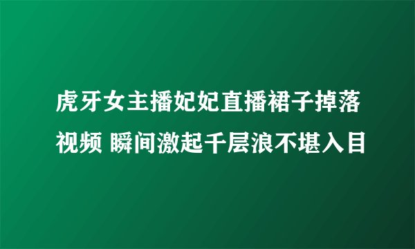 虎牙女主播妃妃直播裙子掉落视频 瞬间激起千层浪不堪入目