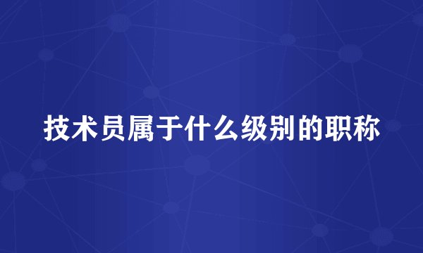 技术员属于什么级别的职称