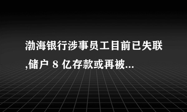 渤海银行涉事员工目前已失联,储户 8 亿存款或再被划扣,如