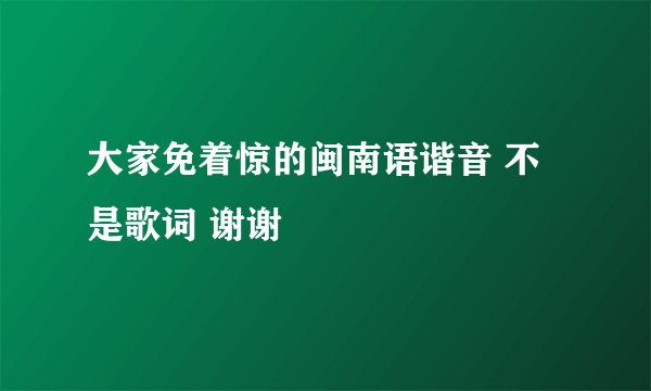 大家免着惊的闽南语谐音 不是歌词 谢谢