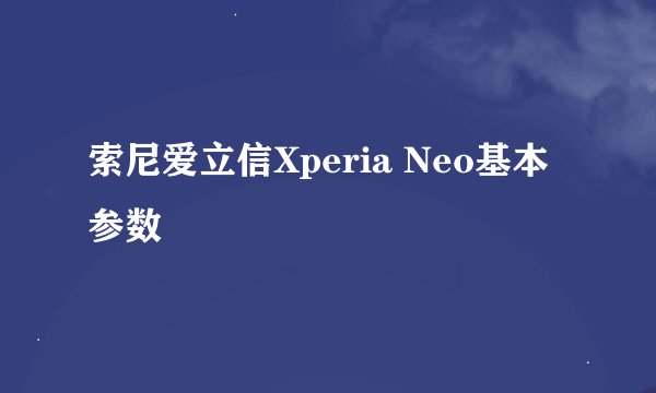 索尼爱立信Xperia Neo基本参数