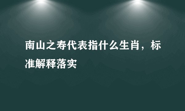 南山之寿代表指什么生肖，标准解释落实