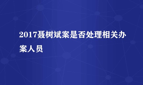 2017聂树斌案是否处理相关办案人员