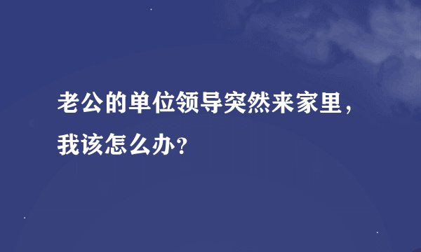 老公的单位领导突然来家里，我该怎么办？