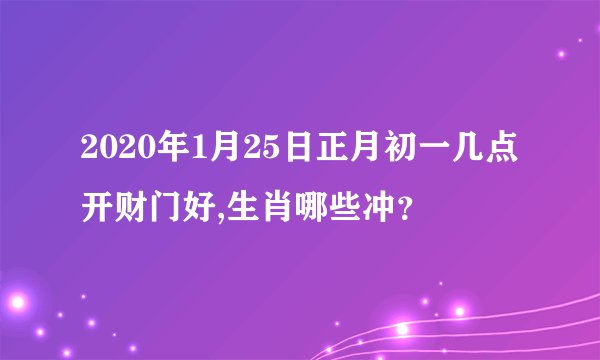 2020年1月25日正月初一几点开财门好,生肖哪些冲？